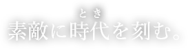 素敵に時代（とき）を刻む。